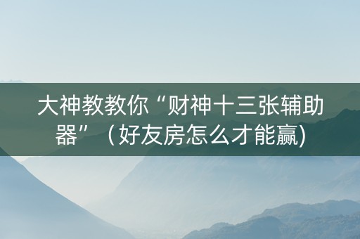 大神教教你“财神十三张辅助器”（好友房怎么才能赢)