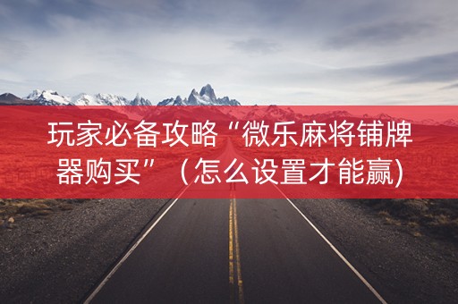玩家必备攻略“微乐麻将铺牌器购买”（怎么设置才能赢)