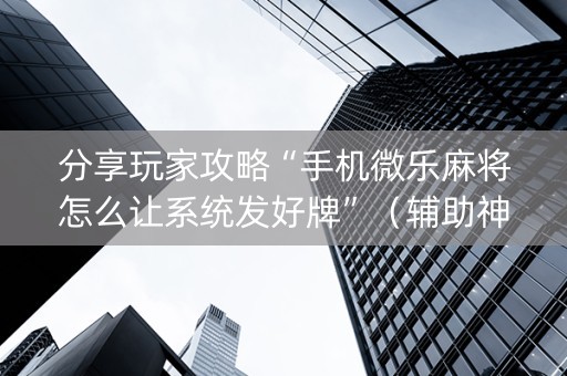 分享玩家攻略“手机微乐麻将怎么让系统发好牌”（辅助神器免费)