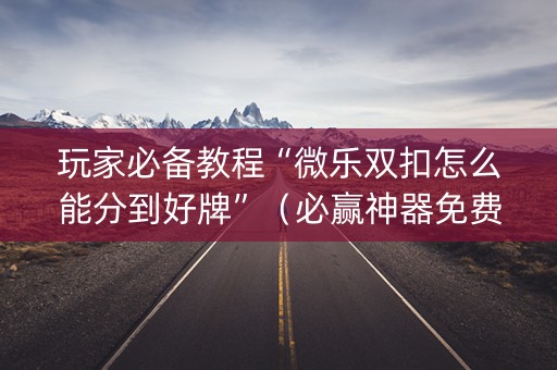 玩家必备教程“微乐双扣怎么能分到好牌”（必赢神器免费安装)