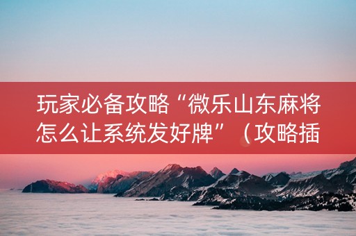 玩家必备攻略“微乐山东麻将怎么让系统发好牌”（攻略插件)