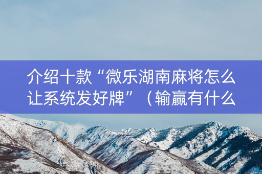 介绍十款“微乐湖南麻将怎么让系统发好牌”（输赢有什么规律)