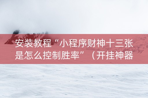 安装教程“小程序财神十三张是怎么控制胜率”（开挂神器下载)