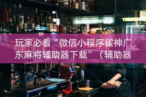 玩家必看“微信小程序雀神广东麻将辅助器下载”（辅助器通用版)