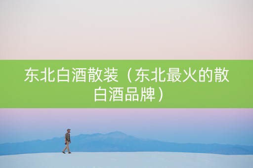 东北白酒散装（东北最火的散白酒品牌）