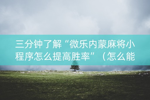 三分钟了解“微乐内蒙麻将小程序怎么提高胜率”（怎么能得到好牌)