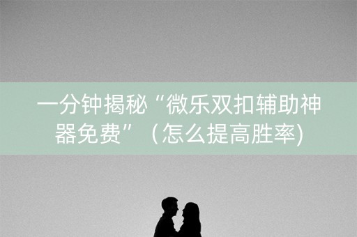 一分钟揭秘“微乐双扣辅助神器免费”（怎么提高胜率)