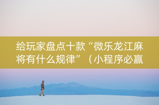 给玩家盘点十款“微乐龙江麻将有什么规律”（小程序必赢神器)