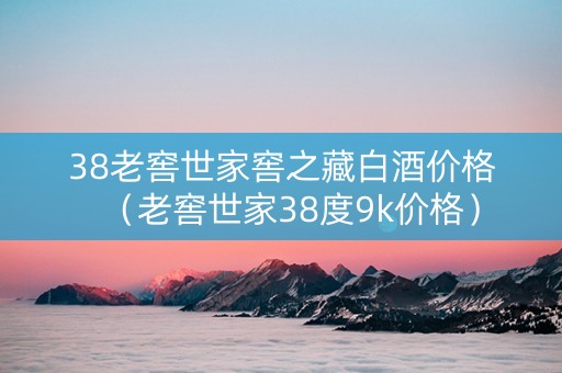 38老窖世家窖之藏白酒价格（老窖世家38度9k价格）