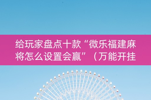给玩家盘点十款“微乐福建麻将怎么设置会赢”（万能开挂神器)
