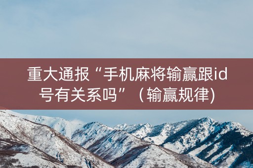 重大通报“手机麻将输赢跟id号有关系吗”（输赢规律)