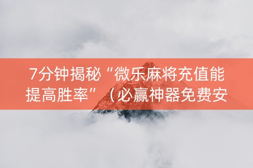 7分钟揭秘“微乐麻将充值能提高胜率”（必赢神器免费安装)