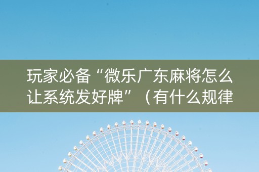 玩家必备“微乐广东麻将怎么让系统发好牌”（有什么规律)