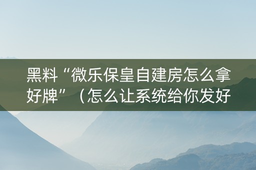 黑料“微乐保皇自建房怎么拿好牌”（怎么让系统给你发好牌)