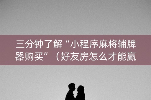 三分钟了解“小程序麻将辅牌器购买”（好友房怎么才能赢)