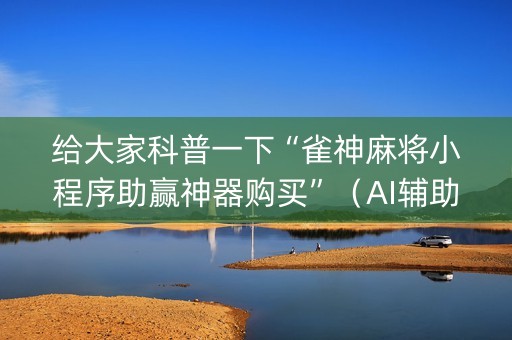 给大家科普一下“雀神麻将小程序助赢神器购买”（AI辅助胡牌规则)
