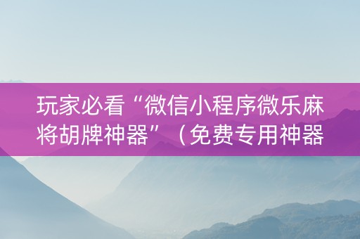 玩家必看“微信小程序微乐麻将胡牌神器”（免费专用神器)