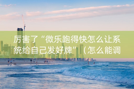 厉害了“微乐跑得快怎么让系统给自己发好牌”（怎么能调好牌)