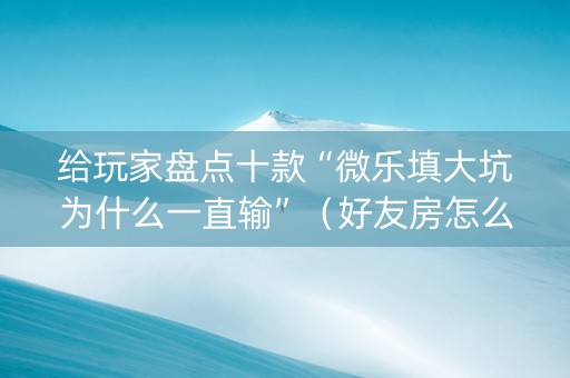 给玩家盘点十款“微乐填大坑为什么一直输”（好友房怎么才能赢)