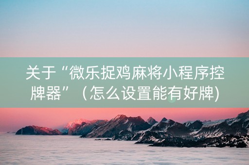 关于“微乐捉鸡麻将小程序控牌器”（怎么设置能有好牌)