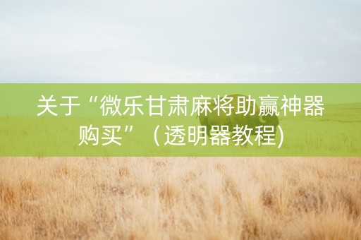 关于“微乐甘肃麻将助赢神器购买”（透明器教程)