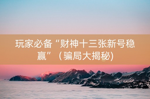 玩家必备“财神十三张新号稳赢”（骗局大揭秘)