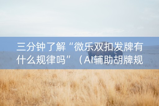 三分钟了解“微乐双扣发牌有什么规律吗”（AI辅助胡牌规则)