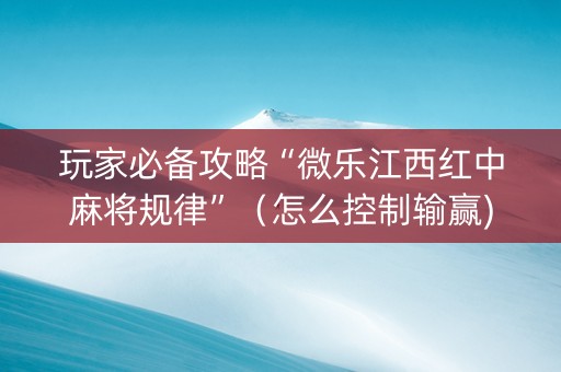 玩家必备攻略“微乐江西红中麻将规律”（怎么控制输赢)