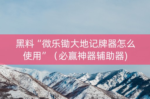黑料“微乐锄大地记牌器怎么使用”（必赢神器辅助器)