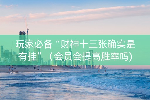 玩家必备“财神十三张确实是有挂”（会员会提高胜率吗)