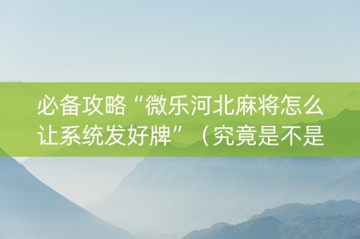 必备攻略“微乐河北麻将怎么让系统发好牌”（究竟是不是有挂)