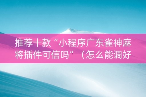 推荐十款“小程序广东雀神麻将插件可信吗”（怎么能调好牌)