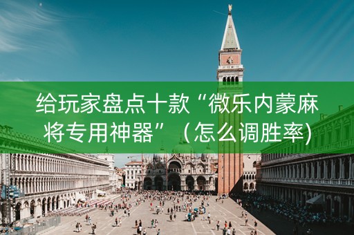 给玩家盘点十款“微乐内蒙麻将专用神器”（怎么调胜率)