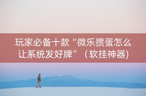 玩家必备十款“微乐掼蛋怎么让系统发好牌”（软挂神器)