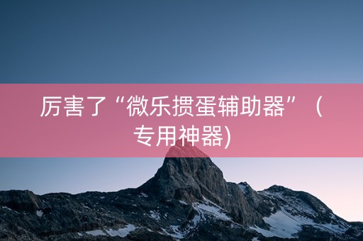 厉害了“微乐掼蛋辅助器”（专用神器)