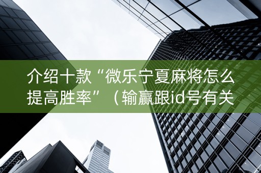 介绍十款“微乐宁夏麻将怎么提高胜率”（输赢跟id号有关系吗)