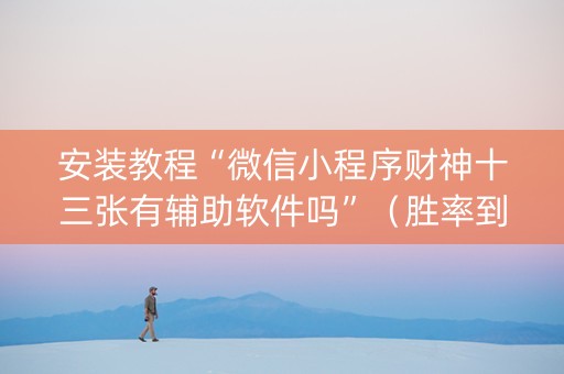 安装教程“微信小程序财神十三张有辅助软件吗”（胜率到哪调)