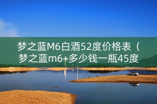 梦之蓝M6白酒52度价格表（梦之蓝m6+多少钱一瓶45度550ml）