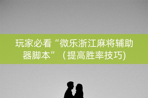 玩家必看“微乐浙江麻将辅助器脚本”（提高胜率技巧)