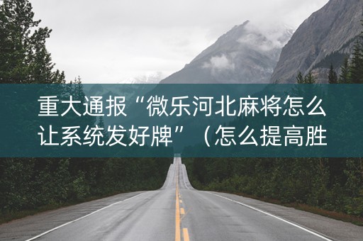 重大通报“微乐河北麻将怎么让系统发好牌”（怎么提高胜率)