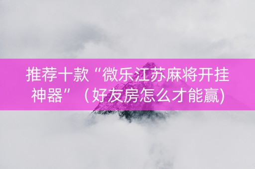 推荐十款“微乐江苏麻将开挂神器”（好友房怎么才能赢)