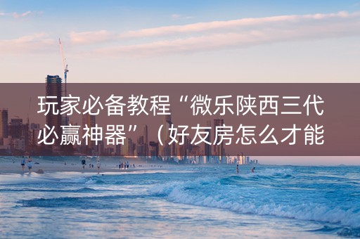 玩家必备教程“微乐陕西三代必赢神器”（好友房怎么才能赢)