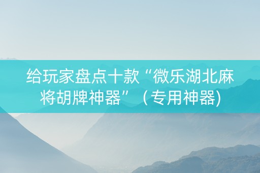 给玩家盘点十款“微乐湖北麻将胡牌神器”（专用神器)