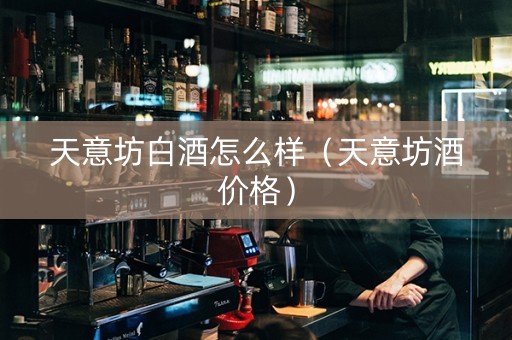 天意坊白酒怎么样（天意坊酒价格）