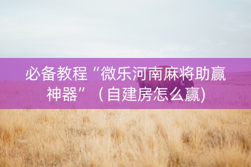必备教程“微乐河南麻将助赢神器”（自建房怎么赢)