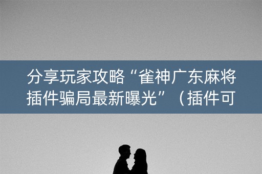 分享玩家攻略“雀神广东麻将插件骗局最新曝光”（插件可信吗)