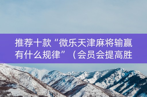 推荐十款“微乐天津麻将输赢有什么规律”（会员会提高胜率吗)