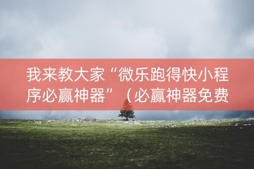 我来教大家“微乐跑得快小程序必赢神器”（必赢神器免费安装)