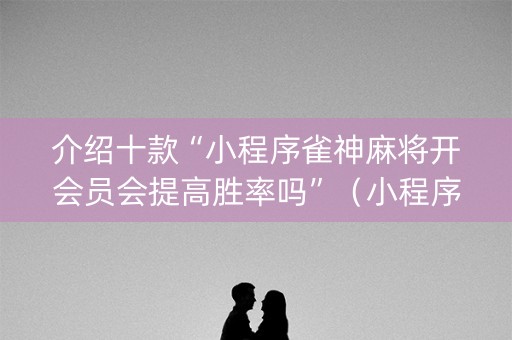 介绍十款“小程序雀神麻将开会员会提高胜率吗”（小程序必赢神器)