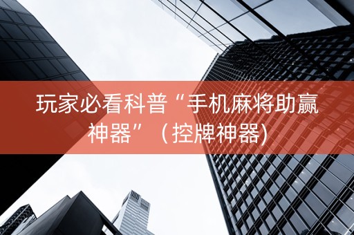 玩家必看科普“手机麻将助赢神器”（控牌神器)